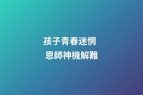 孩子青春迷惘   恩師神機解難